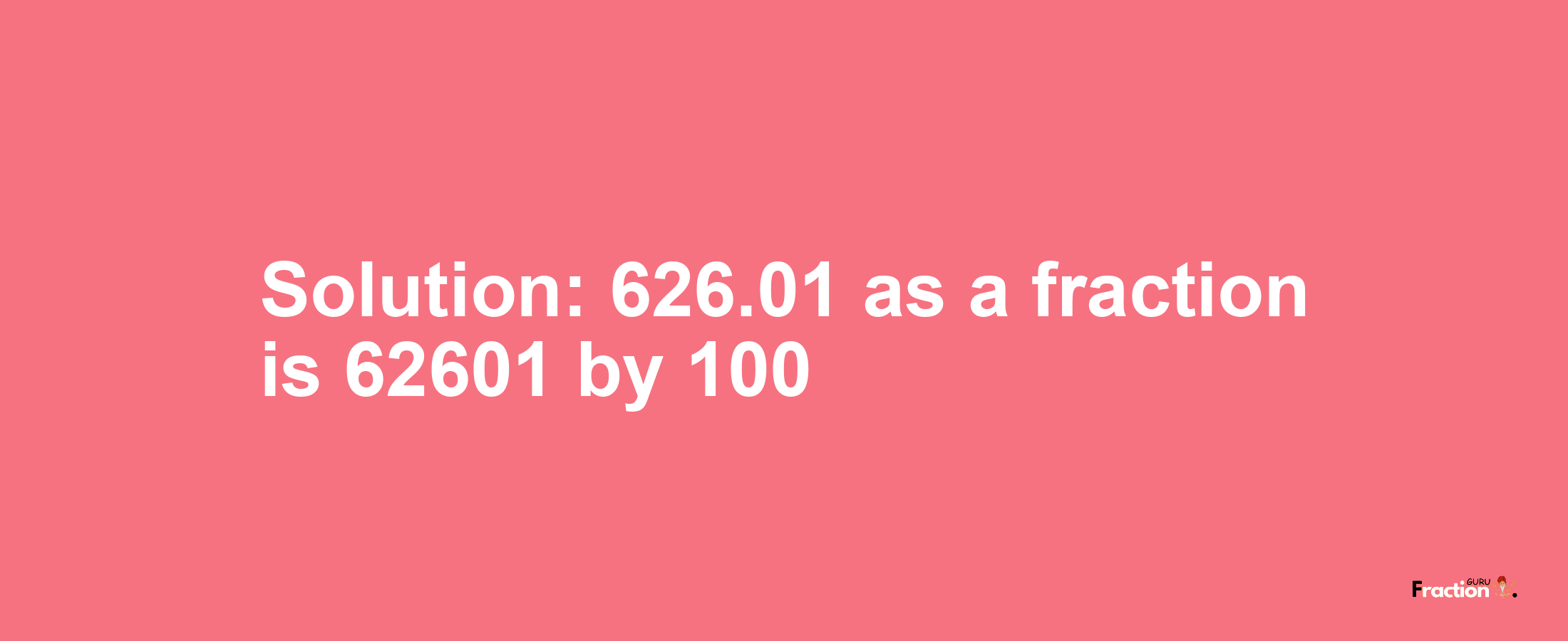 Solution:626.01 as a fraction is 62601/100